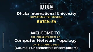 WELCOME TO
BATCH: 54
T H E P R E S E N T A T I O N O F
Computer Network Topology
Dhaka International University
DIPARTMENT OF ENGLISH
D A T E : 2 1 A P R I L 2 0 2 4
(Course: Fundamentals of computers)
 