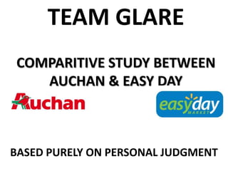 TEAM GLARE
COMPARITIVE STUDY BETWEEN
AUCHAN & EASY DAY

BASED PURELY ON PERSONAL JUDGMENT

 