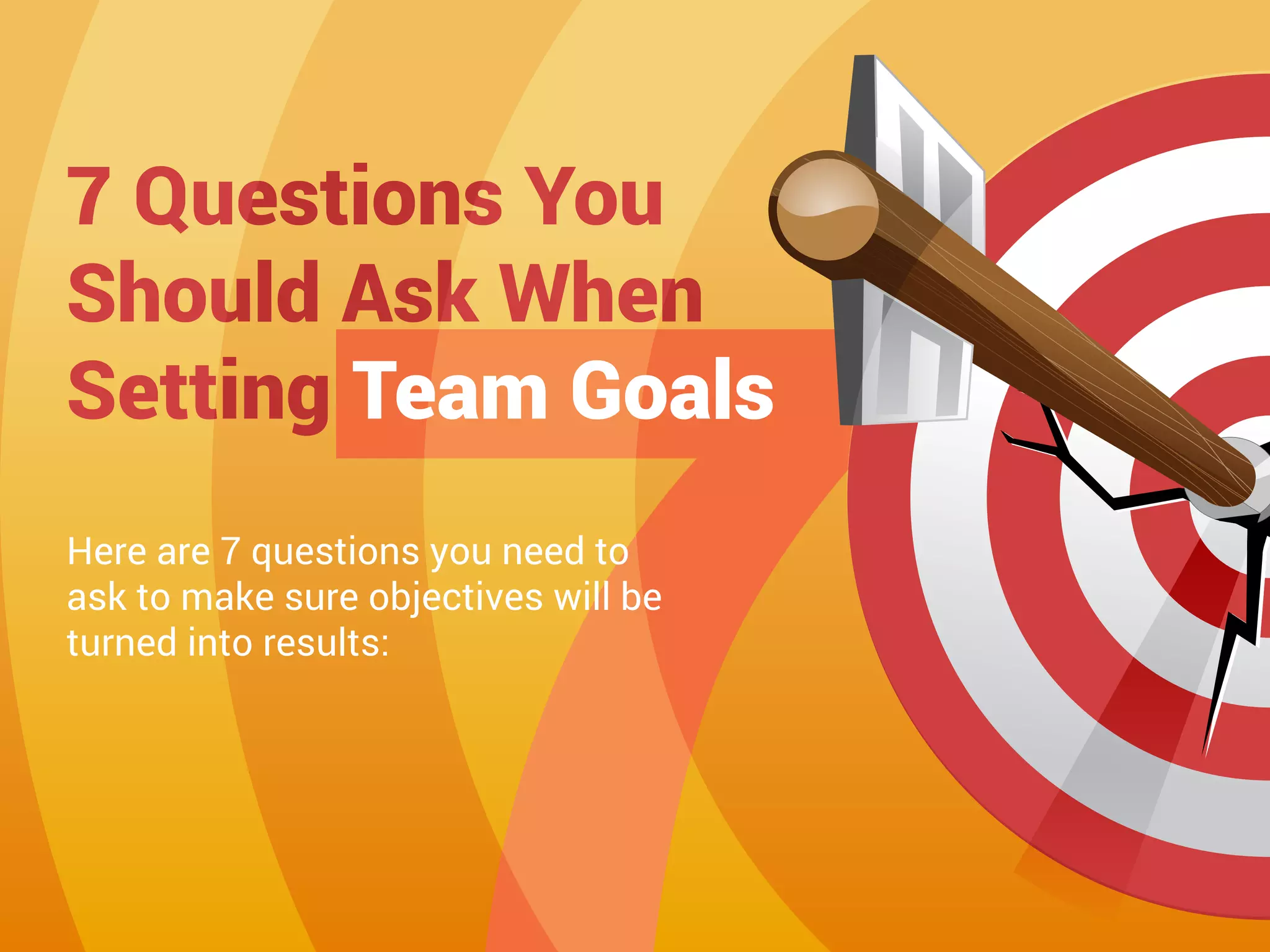 Here are 7 questions you need to
ask to make sure objectives will be
turned into results:
7 Questions You
Should Ask When
Setting Team Goals
 