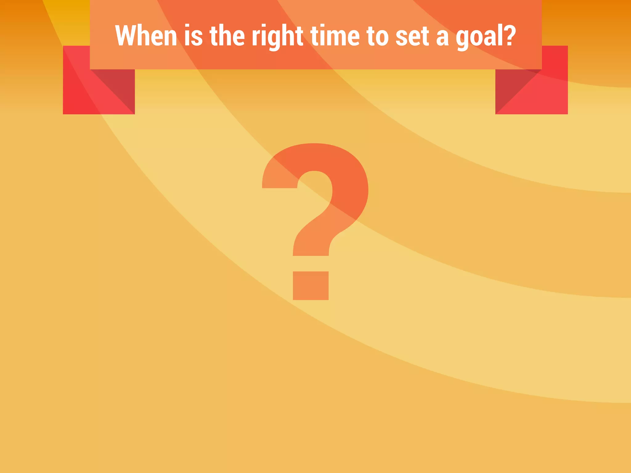 7When is the right time to set a goal?
?
 