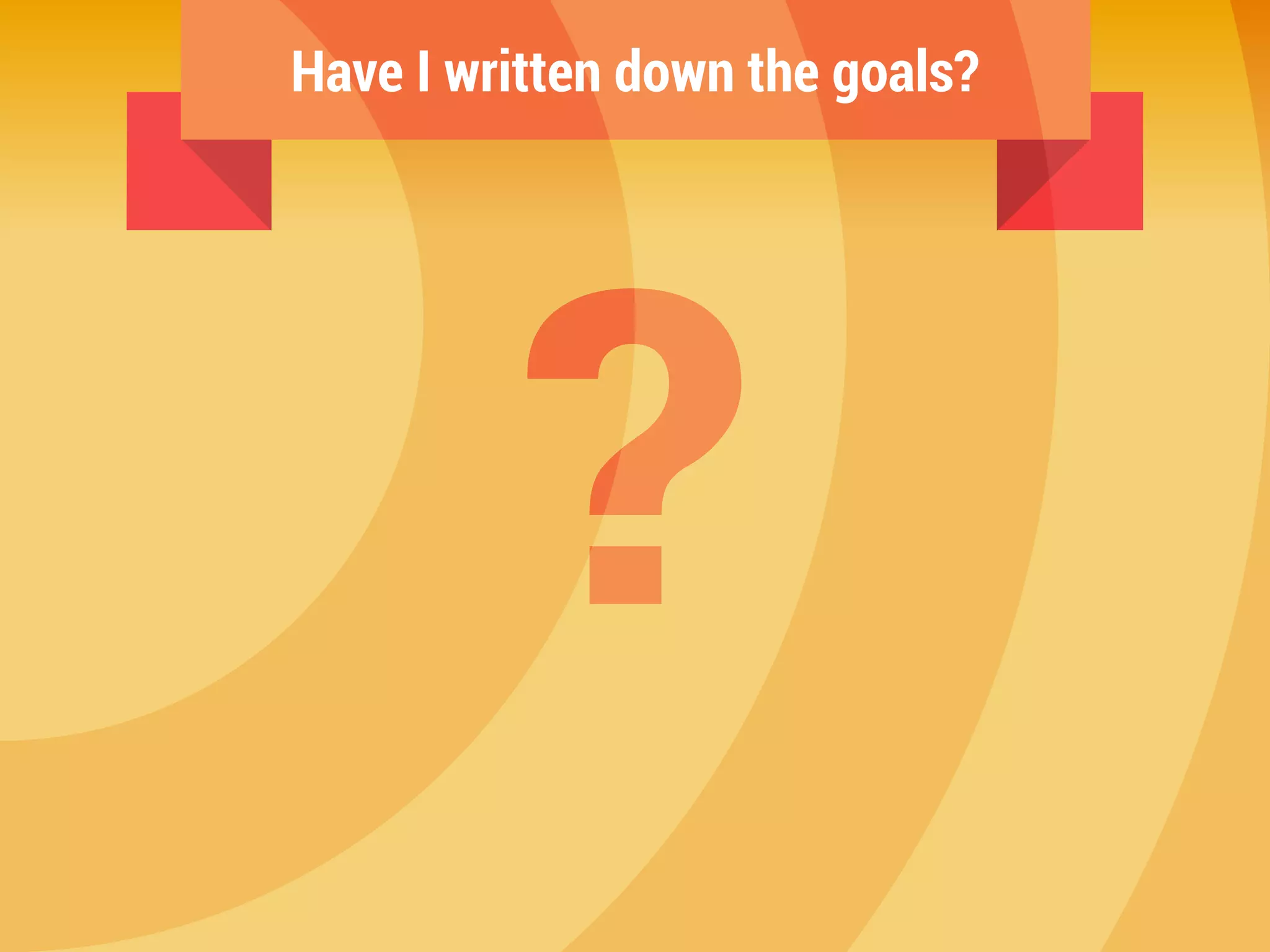 Have I written down the goals?
?
 