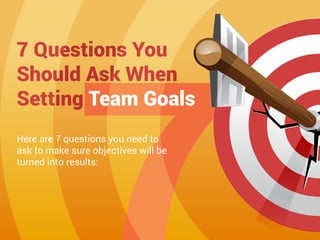 Here are 7 questions you need to
ask to make sure objectives will be
turned into results:
7 Questions You
Should Ask When
Setting Team Goals
 