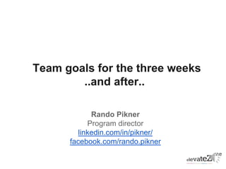 Team goals for the three weeks
..and after..
Rando Pikner
Program director
linkedin.com/in/pikner/
facebook.com/rando.pikner
 