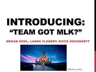 INTRODUCING:
“TEAM GOT MLK?”
MEGAN OUHL, LAURA FLANERY, KATIE DOUGHERTY
Photo from: youtube
 