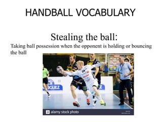 HANDBALL VOCABULARY
Stealing the ball:
Taking ball possession when the opponent is holding or bouncing
the ball
 