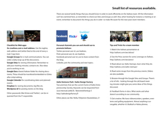 Small list of resources available.
                                                       There are several handy things that you should know in order to work efficiently on the Aaltoes team. All the information
                                                       can’t be crammed here, so remember to check out Sites and Groups as well. Also, when hosting for instance a meeting or an
                                                       event, remember to document the things you do in order to make life easier for the next years team members.




Checklist for Web apps                                 Personal channels you can and should use to                      Tips and Tricks for a team member
An @aaltoes.com e-mail address. Use the tagline,       promote Aaltoes:
                                                                                                                        1) Watch the Aaltoes presentation at
web-address and twitter feed at the end of every e-    Twitter personal user id, use #aaltoes.
                                                                                                                        http://aaltoes.com/aes/about/
mail. Copy here:                                       Flickr personal user id, use #aaltoes.
Google Groups for e-mail communications. You can       Facebook personal user id, use to share content from             2) See the Press section for some coverage on Aaltoes.
order a daily wrap-up of the discussions.              the blog.                                                        http://aaltoes.com/aes/press/
Google Sites for storing information. Remember to      Linkedin, join the community and start topics.
                                                                                                                        3) Read about our Aalto Startups, learn what they do.
add your meeting minutes, contacts etc. Also ideas
                                                                                                                        http://aaltoes.com/aalto-startups/
you’re working on etc.
Google Docs shared Aaltoes folder for sharing docu-                                                                     4) Read some recaps from the previous events. Videos
ments. These should be transfered/embedded to GSites                                                                    are also available.
after initial editing.
                                                                                                                        5) Browse through the Google Sites and Groups. There’s
Google Calender for coordinating dates and planned
                                                       Aalto Ventures Park / Aalto Design Factory                       a lot of info - looking through the old board meet-
events.
                                                       Two premises that are the current home of Aalto Entre-           ing minutes might give you some ideas of the things
Dropbox for storing documents, big files etc.
                                                       preneurship Society. Keycards can be requested from              discussed.
Wordpress id for posting stories on the blog
                                                       Jussi Hannula (@tkk.fi). Betonimiehenkuja 5                      6) Feedback forms in docs. What works and what
Other passwords (like Vimeo and Twitter) can be re-    http://aaltodesignfactory.fi                                     doesn’t according to our community.
quested from the IT resposinble.
                                                       Other places we like: Nolla, Pohjoinen Rautatiekatu 21           7) Get creative. We have videorecorders, speakers, even
                                                                                                                        tents and grilling equipment. Almost anything is ar-
                                                                                                                        rangable, whether it’s Redbull or Nokia phones.
 