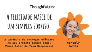 A felicidade nasce de
um simples sorriso.
A cadência de entregas eficazes
no seu projeto também pode!
Vamos falar de Team Happiness?
Marcely
Santos
 
