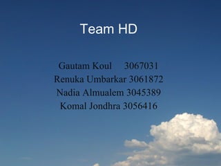 Team HD Gautam Koul  3067031 Renuka Umbarkar 3061872 Nadia Almualem 3045389 Komal Jondhra 3056416 