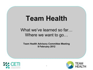 Team Health
What we’ve learned so far…
 Where we want to go…
 Team Health Advisory Committee Meeting
             9 February 2012




                   1
 