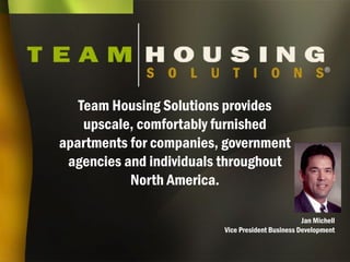 Jan Michell
Vice President Business Development
®
Team Housing Solutions provides
upscale, comfortably furnished
apartments for companies, government
agencies and individuals throughout
North America.
 