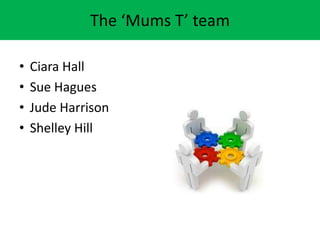 The Mums T team
? Ciara Hall
? Sue Hagues
? Jude Harrison
? Shelley Hill
 