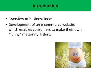 Introduction
? Overview of business idea:
? Development of an e-commerce website
which enables consumers to make their own
funny maternity T-shirt.
 