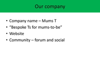Our company
? Company name C Mums T
? Bespoke Ts for mums-to-be
? Website
? Community C forum and social
 