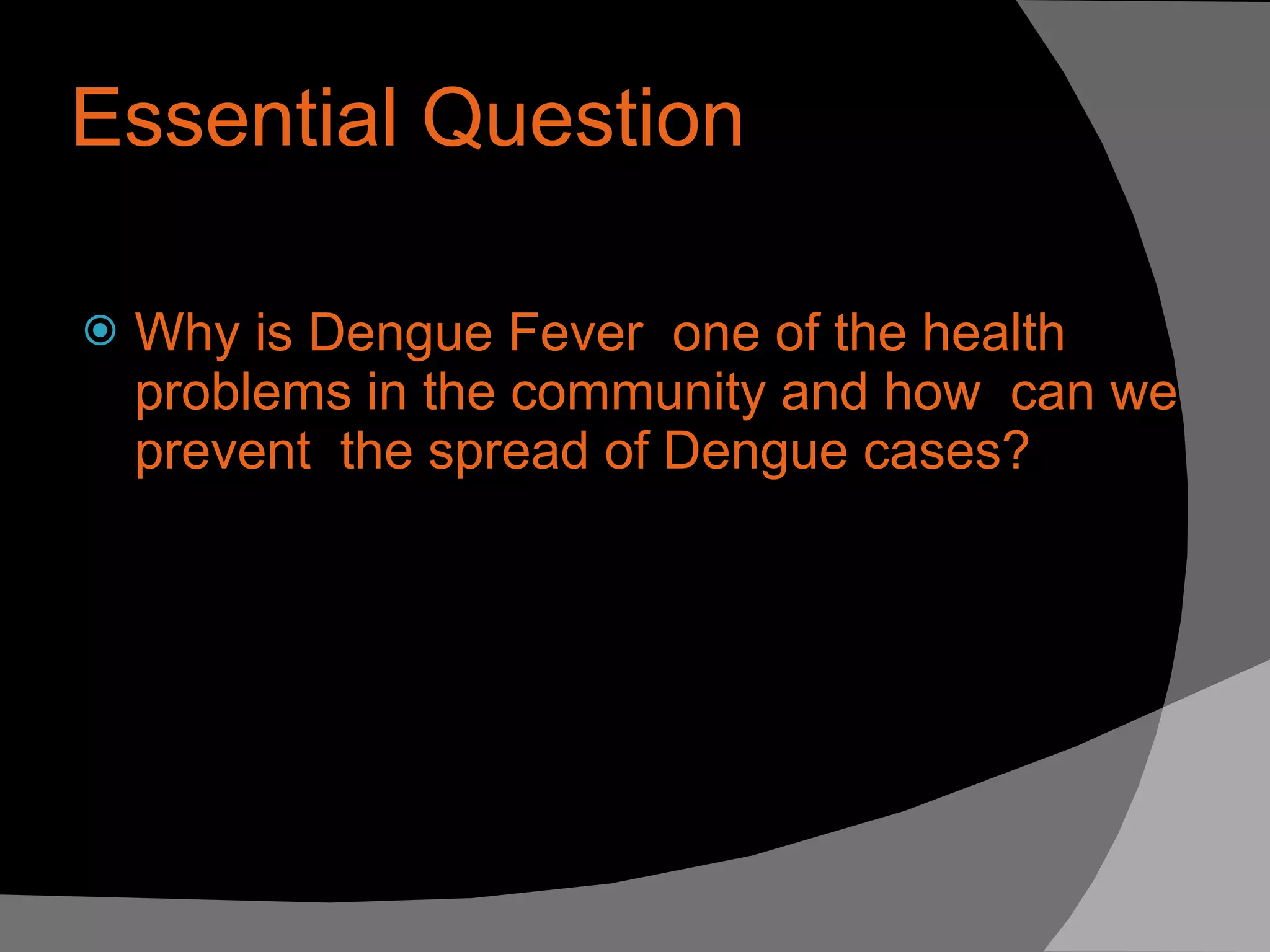 Essential Question Why is Dengue Fever  one of the health problems in the community and how  can we prevent  the spread of Dengue cases? 
