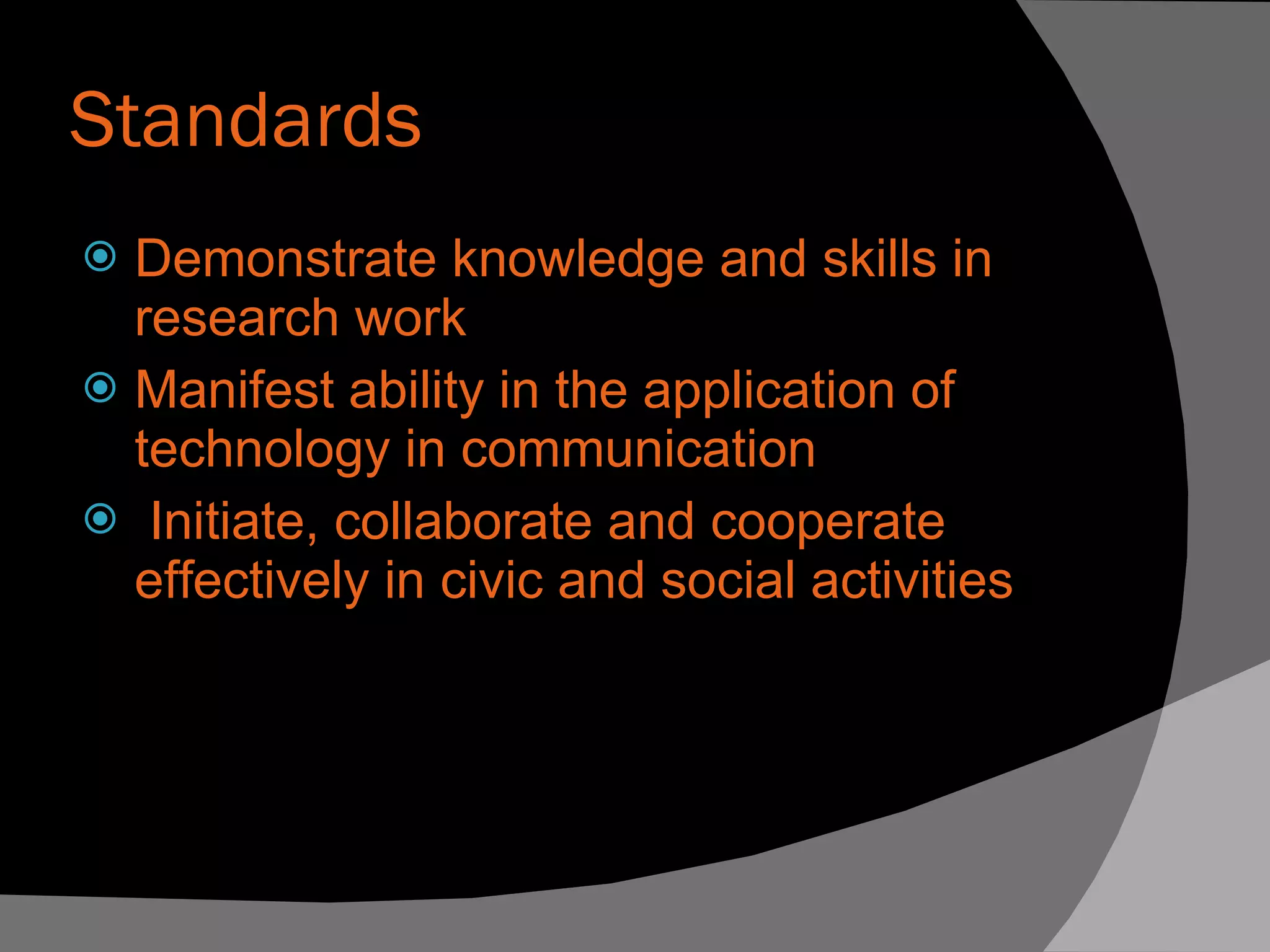 Standards Demonstrate knowledge and skills in research work  Manifest ability in the application of  technology in communication Initiate, collaborate and cooperate effectively in civic and social activities    