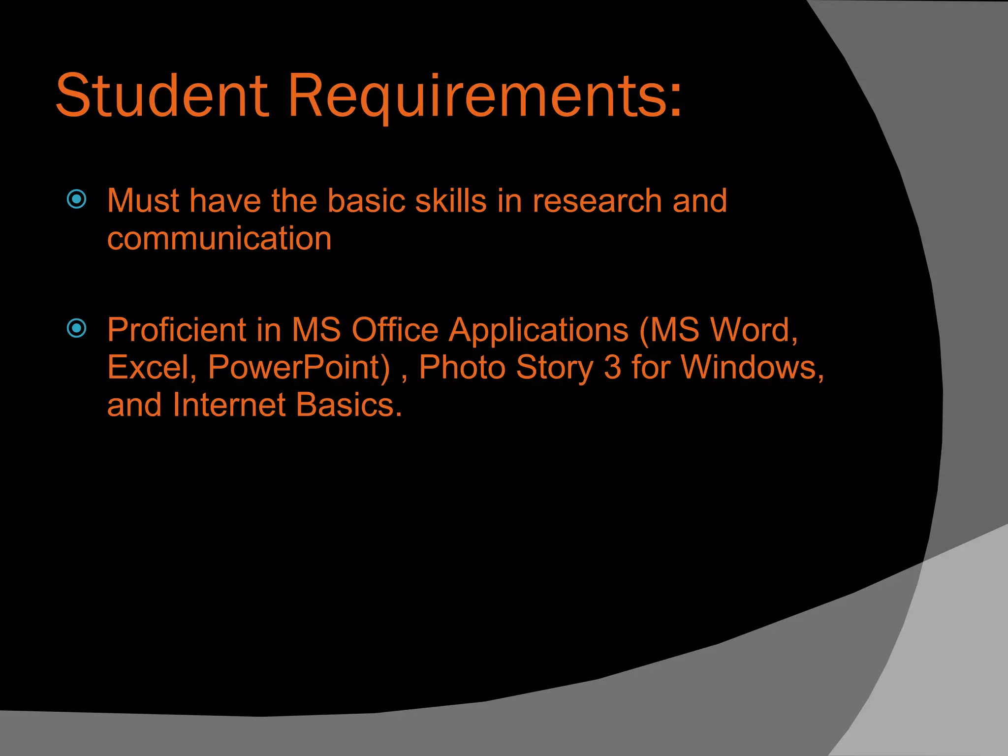 Student Requirements: Must have the basic skills in research and communication Proficient in MS Office Applications (MS Word, Excel, PowerPoint) , Photo Story 3 for Windows, and Internet Basics.  