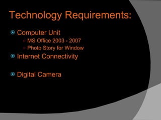 Technology Requirements : Computer Unit MS Office 2003 - 2007  Photo Story for Window Internet Connectivity Digital Camera 