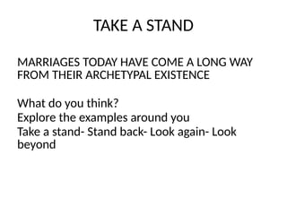 TAKE A STAND
MARRIAGES TODAY HAVE COME A LONG WAY
FROM THEIR ARCHETYPAL EXISTENCE
What do you think?
Explore the examples around you
Take a stand- Stand back- Look again- Look
beyond
 