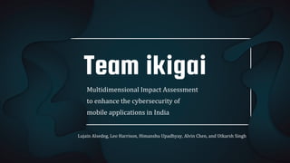 Team ikigai
Multidimensional Impact Assessment
to enhance the cybersecurity of
mobile applications in India
Lujain Alsedeg, Leo Harrison, Himanshu Upadhyay, Alvin Chen, and Utkarsh Singh
 