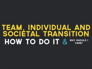 team, individual and
societal transition
how to do it & why should I
care?
 