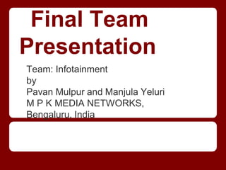 Final Team
Presentation
Team: Infotainment
by
Pavan Mulpur and Manjula Yeluri
M P K MEDIA NETWORKS,
Bengaluru, India
 