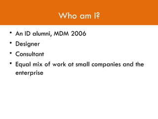 Who am I? An ID alumni, MDM 2006 Designer Consultant Equal mix of work at small companies and the enterprise 