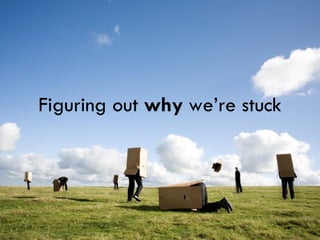 Figuring out  why  we’re stuck 
