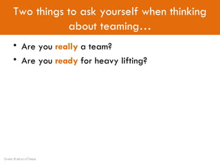 Are you  really  a team? Are you  ready  for heavy lifting? Two things to ask yourself when thinking about teaming… Source: Wisdom of Teams 
