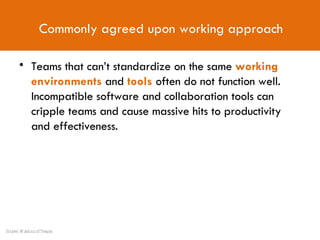 Commonly agreed upon working approach Teams that can’t standardize on the same  working environments  and  tools  often do not function well. Incompatible software and collaboration tools can cripple teams and cause massive hits to productivity and effectiveness. Source: Wisdom of Teams 