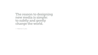 The reason to designing
new media is simple:
to subtly and gently
change the world.
— Hillman Curtis
 