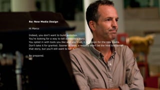 Re: New Media Design
Hi Marco
Indeed, you don't want to build websites.
You're looking for a way to tell someone’s story.
You opted in with tools you like and you trust, i. e. design for the new media.
Don't take it for granted. Sooner or later, a website won't be the best tool to tell
that story, but you'll still want to tell it.
Be prepared.
HC
 