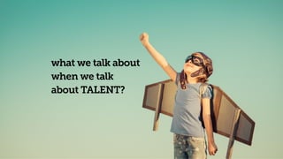 what we talk about
when we talk
about TALENT?
 