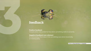 feedback
Positive feedback  
Occurs when one is told he has done something well or correctly
Negative feedback (not criticism) 
It’s conveying information that something was done incorrectly
or inadequately
_Photo by Ray Hennessy on Unsplash___________
3
 