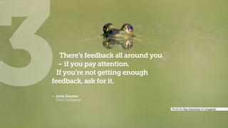 _Photo by Ray Hennessy on Unsplash___________
3There’s feedback all around you 
– if you pay attention.  
If you’re not getting enough  
feedback, ask for it.
— Anne Saunier  
— (Fast Company)
 