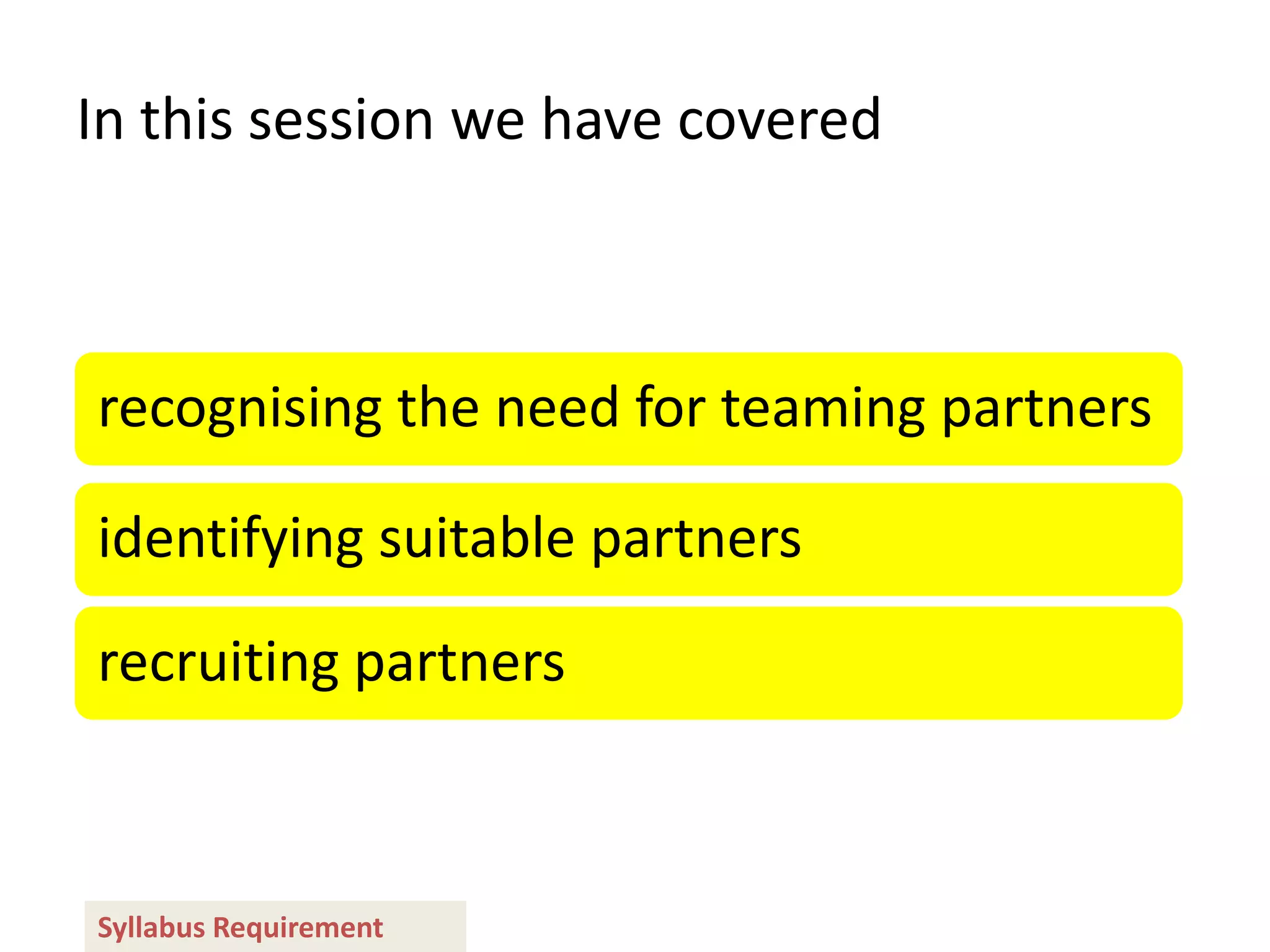 In this session we have covered



recognising the need for teaming partners

identifying suitable partners

recruiting partners



Syllabus Requirement
 