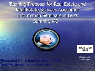 Teaming Proposal for Real Estate and Real Estate Services Consumer Information Seminars in Lee’s Summit, MO Presented by: Joleen Halloran,  PMP® Keller Williams Sales Associate (Replace with client logo) 