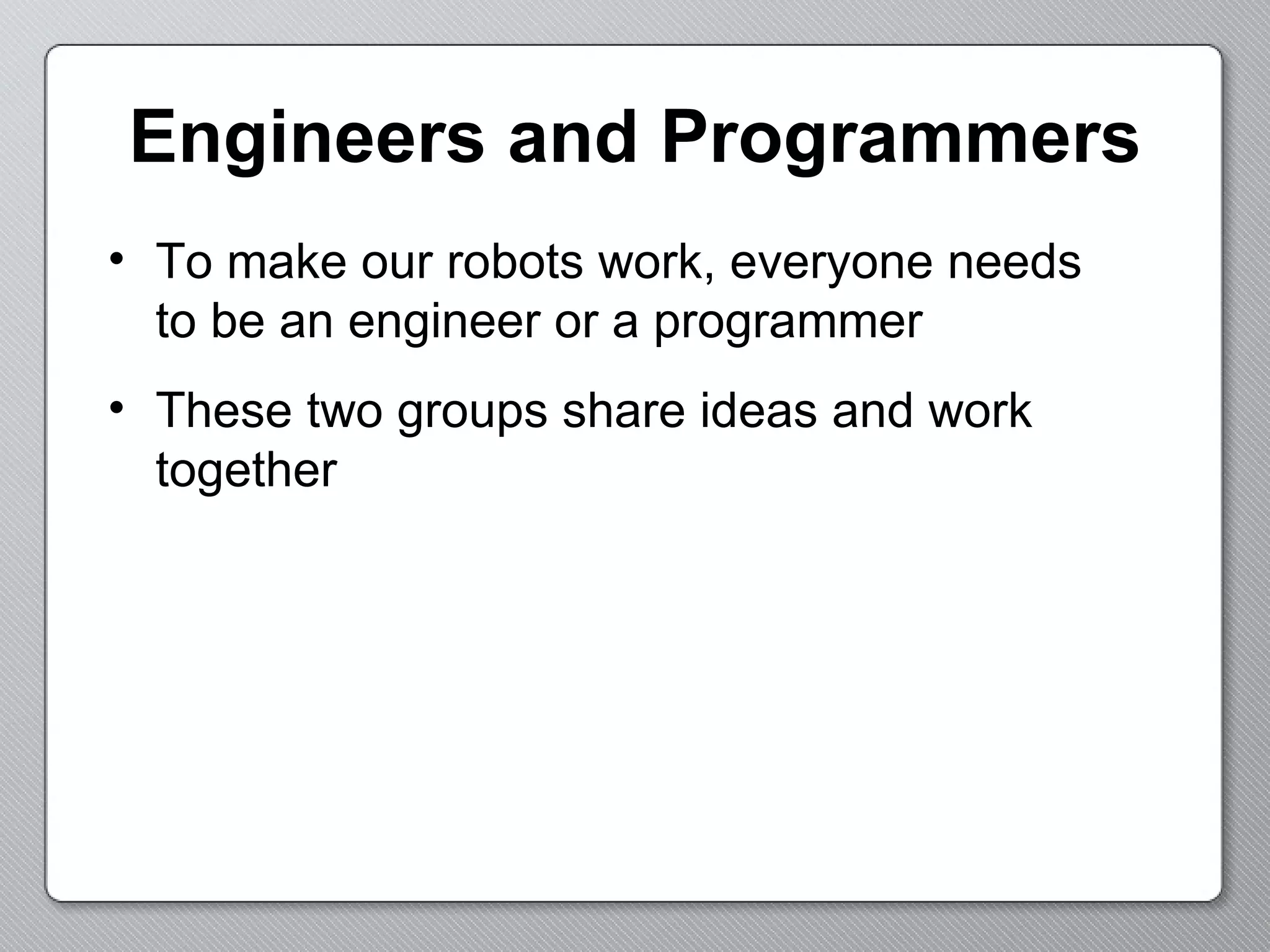 Engineers and Programmers To make our robots work, everyone needs  to be an engineer or a programmer These two groups share ideas and work together 
