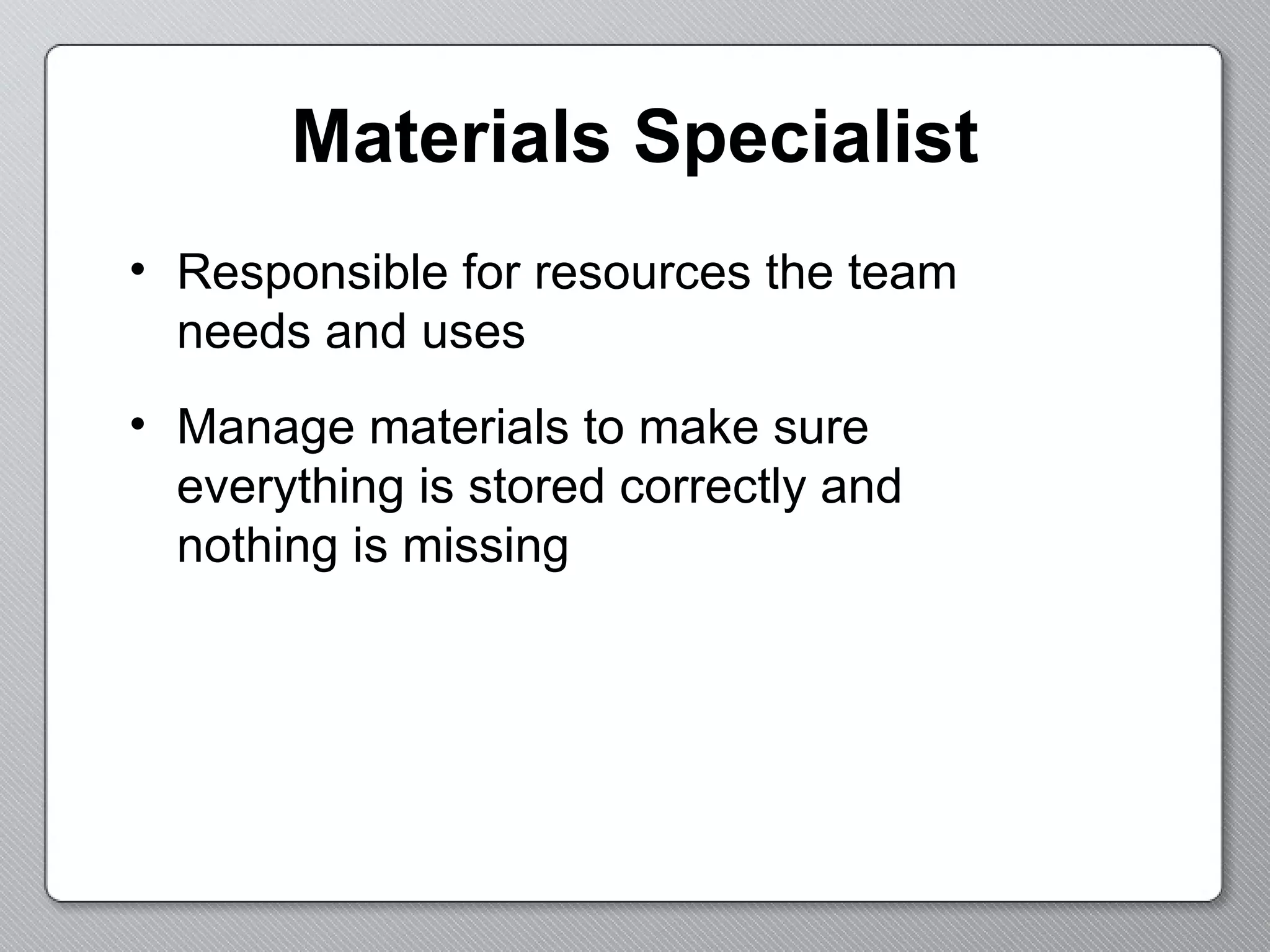 Materials Specialist Responsible for resources the team needs and uses Manage materials to make sure everything is stored correctly and nothing is missing 