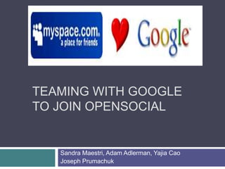Teaming with Google to Join OpenSociAL Sandra Maestri, Adam Adlerman, Yajia Cao Joseph Prumachuk 