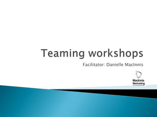 Teaming workshops Facilitator: Danielle MacInnis 