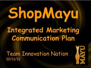 ShopMayu
Integrated Marketing
 Communication Plan

Team Innovation Nation
10/11/12
 