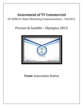 Assessment of TV Commercial
GF 4508 A1 Global Marketing Communications – Fall 2012


     Proctor & Gamble – Olympics 2012




            Team: Innovation Nation
 