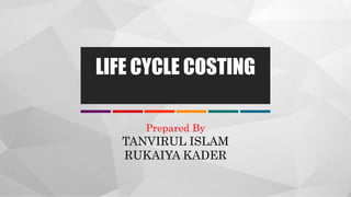 Prepared By
TANVIRUL ISLAM
RUKAIYA KADER
LIFE CYCLE COSTING
 