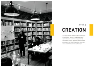 To supply customer-centered products or service as entrepreneurial success factor and opportunity 
element based on customer survey and trend 
investigation analysis, we provide various tool and process which can deduct cooperation system with various stakeholders and service frame work. 
STEP 2 
CREATION 
PROCESS  