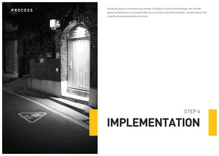 During the process manufacturing concept of product or service and prototype, we consider various perspectives of customers who use or purchase and service provider, provide various tool to verify actual environments of service. 
STEP 4 
IMPLEMENTATION 
PROCESS  