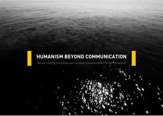 HUMANISM BEYOND COMMUNICATION 
We are creating Innovative user-centered communication, further humanism  