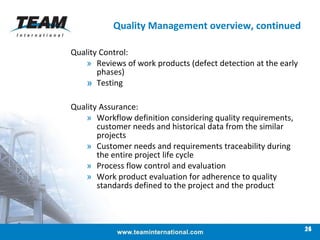 Quality Management overview, continued Quality Control: Reviews of work products (defect detection at the early phases) Testing  Quality Assurance: Workflow definition considering quality requirements, customer needs and historical data from the similar projects Customer needs and requirements traceability during the entire project life cycle Process flow control and evaluation Work product evaluation for adherence to quality standards defined to the project and the product 26 