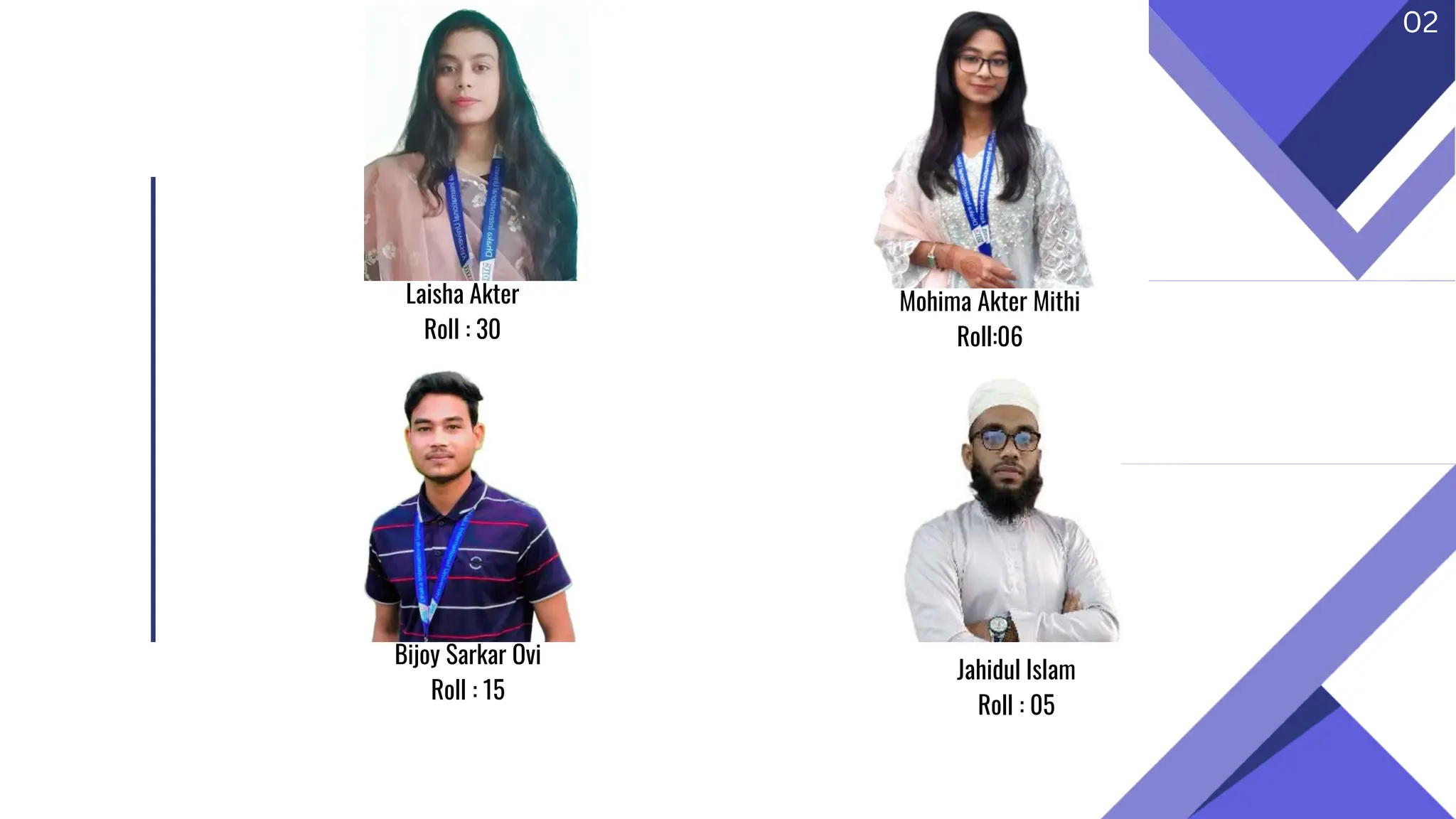 Laisha Akter
Roll : 30
Mohima Akter Mithi
Roll:06
Bijoy Sarkar Ovi
Roll : 15
02
Jahidul Islam
Roll : 05
 