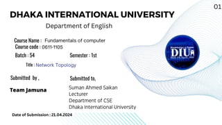 DHAKA INTERNATIONAL UNIVERSITY
Department of English
Course Name :
Course code :
Batch : 54 Semester : 1st
Submitted by ,
Team Jamuna
Submitted to,
Title :
Date of Submission : 21.04.2024
01
 
