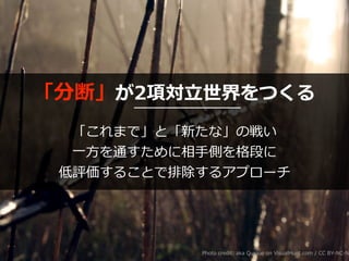 「分断」が2項対⽴世界をつくる
「これまで」と「新たな」の戦い
⼀⽅を通すために相⼿側を格段に
低評価することで排除するアプローチ
Photo credit: aka Quique on VisualHunt.com / CC BY-NC-ND
 